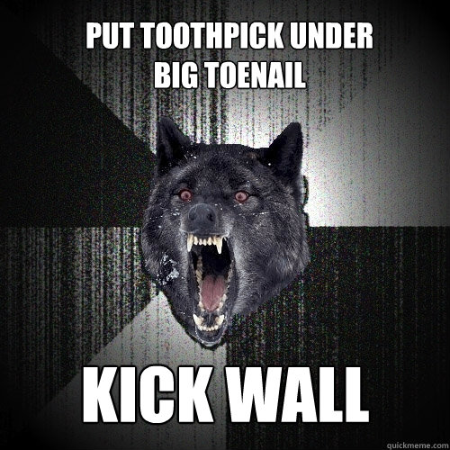 Put toothpick under big toenail Kick wall  Insanity Wolf