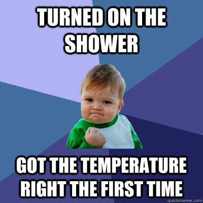 Turned on the shower got the temperature right the first time  Success Kid