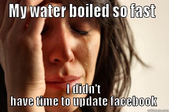 MY WATER BOILED SO FAST  I DIDN'T HAVE TIME TO UPDATE FACEBOOK First World Problems