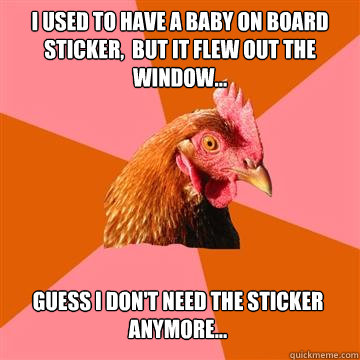 I used to have a baby on board sticker,  but it flew out the window... Guess I don't need the sticker anymore...  Anti-Joke Chicken