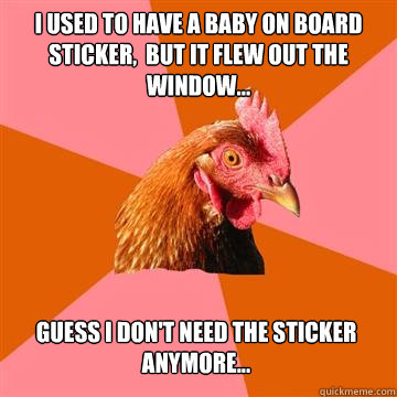 I used to have a baby on board sticker,  but it flew out the window... Guess I don't need the sticker anymore... - I used to have a baby on board sticker,  but it flew out the window... Guess I don't need the sticker anymore...  Anti-Joke Chicken