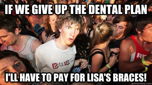 If we give up the dental plan I'll have to pay for lisa's braces!  Sudden Clarity Clarence