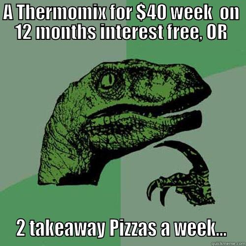 Hurry! The 12 months Interest Free payment plans will expire November 17th!  - A THERMOMIX FOR $40 WEEK  ON 12 MONTHS INTEREST FREE, OR  2 TAKEAWAY PIZZAS A WEEK…  Philosoraptor
