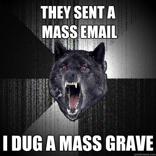 They sent a
 mass email I dug a mass grave  Insanity Wolf