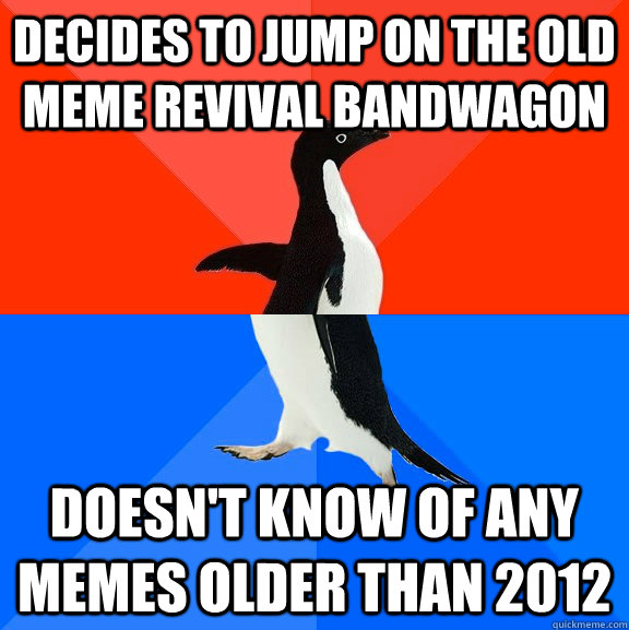 Decides to jump on the old meme revival bandwagon Doesn't know of any memes older than 2012  Socially Awesome Awkward Penguin