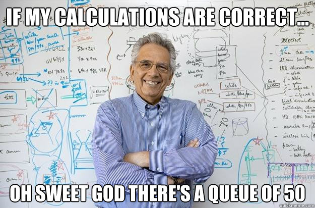 If my calculations are correct... OH SWEET GOD THERE'S A QUEUE OF 50 - If my calculations are correct... OH SWEET GOD THERE'S A QUEUE OF 50  Engineering Professor