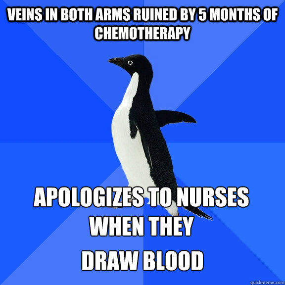Veins in both arms ruined by 5 months of chemotherapy apologizes to nurses when they  draw blood  Socially Awkward Penguin