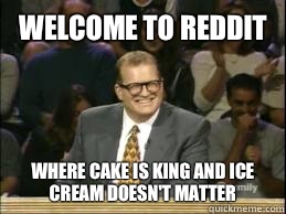 Welcome to reddit Where cake is king and ice cream doesn't matter  Welcome to Reddit
