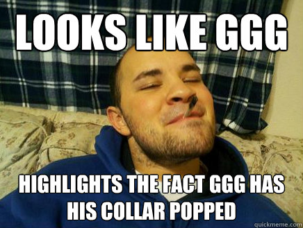 Looks like GGG highlights the fact GGG has his collar popped - Looks like GGG highlights the fact GGG has his collar popped  Good Guy Friend