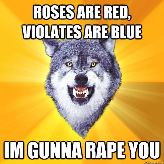 roses are red, violates are blue im gunna rape you  Courage Wolf