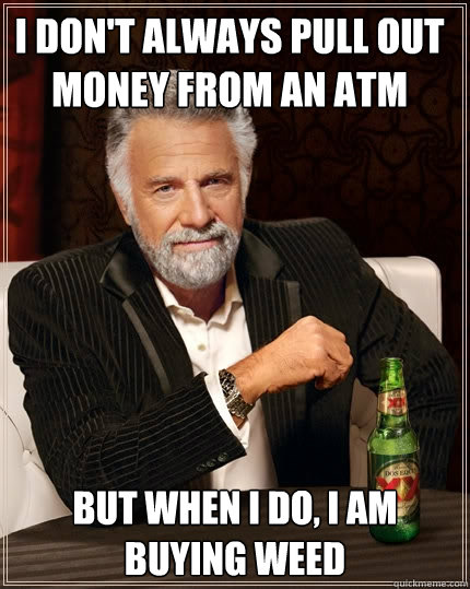 I don't always pull out money from an atm but when I do, I am buying weed - I don't always pull out money from an atm but when I do, I am buying weed  The Most Interesting Man In The World