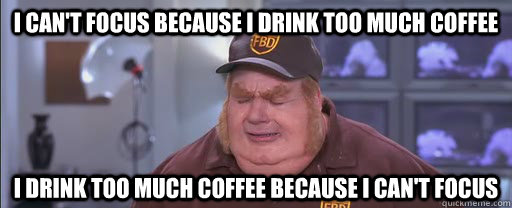 I can't focus because I drink too much coffee I drink too much coffee because I can't focus - I can't focus because I drink too much coffee I drink too much coffee because I can't focus  A Vicious Cycle