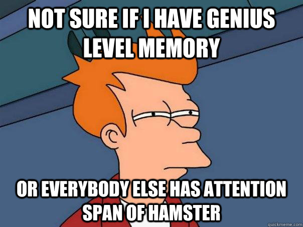 Not sure if i have genius level memory Or everybody else has attention span of hamster  Futurama Fry