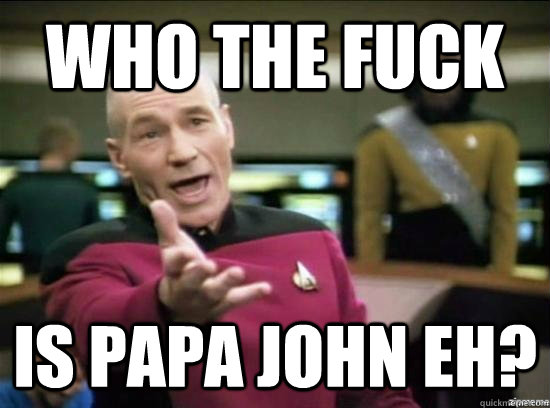 Who the fuck is papa john eh?  Annoyed Picard HD