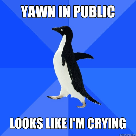 Yawn in public   Looks like I'm crying  Socially Awkward Penguin