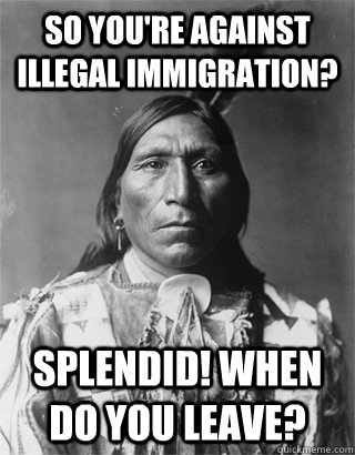 So you're against illegal immigration? Splendid! When do you leave? - So you're against illegal immigration? Splendid! When do you leave?  NATIVE AMERICAN