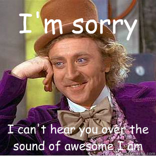 I'm sorry I can't hear you over the sound of awesome I am  Condescending Wonka