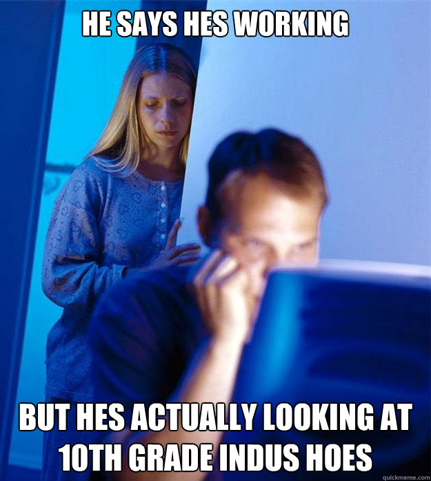 He says hes working  But hes actually looking at 10th grade indus hoes   Redditors Wife