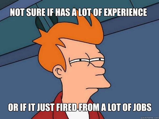 Not sure if has a lot of experience Or if it just fired from a lot of jobs  Not sure Fry