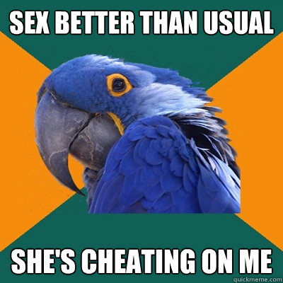 Sex better than usual She's cheating on me  Paranoid Parrot