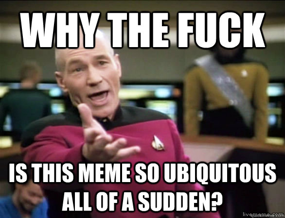 why the fuck Is this meme so ubiquitous all of a sudden?  Annoyed Picard HD