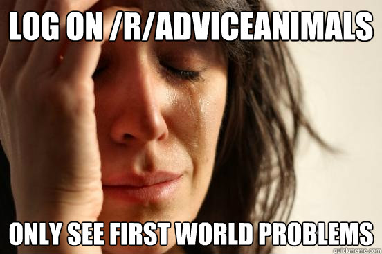 log on /r/adviceanimals only see first world problems  First World Problems