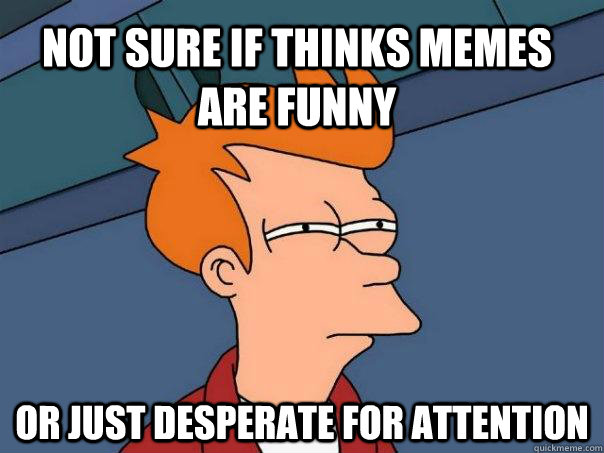 not sure if thinks memes are funny or just desperate for attention  Futurama Fry