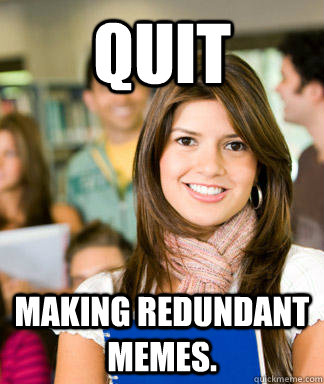 Quit making redundant memes.  Sheltered College Freshman
