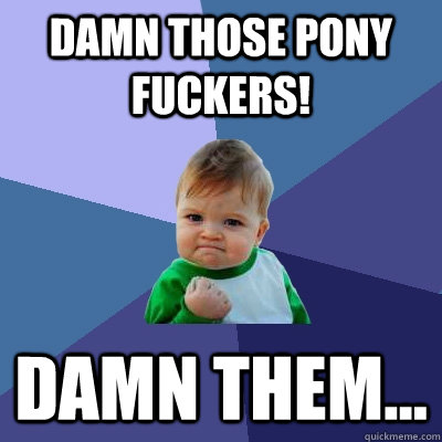 Damn those Pony fuckers! Damn them...  Success Kid