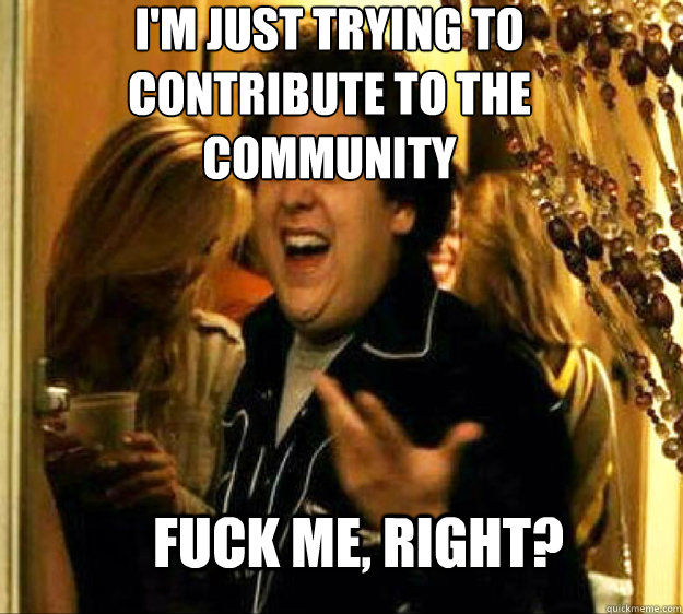 I'm just trying to contribute to the community FUCK ME, RIGHT?  Seth from Superbad
