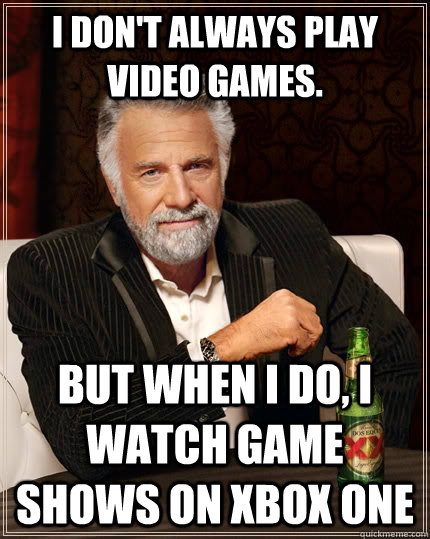 I don't always play video games. but when I do, I watch game shows on XBOX ONE  The Most Interesting Man In The World