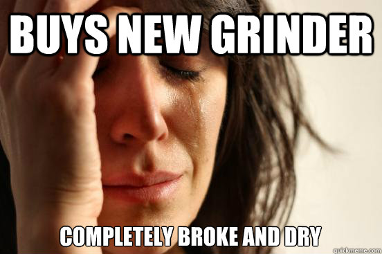 Buys new grinder Completely broke and dry  First World Problems