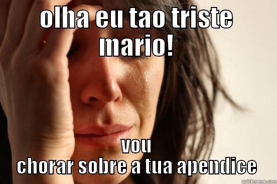 OLHA EU TAO TRISTE MARIO! VOU CHORAR SOBRE A TUA APENDICE First World Problems