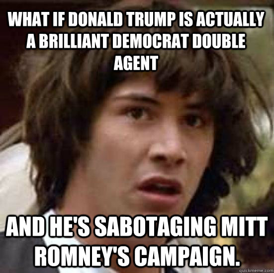 What if Donald Trump is actually a brilliant Democrat double agent and he's sabotaging Mitt Romney's campaign. - What if Donald Trump is actually a brilliant Democrat double agent and he's sabotaging Mitt Romney's campaign.  conspiracy keanu