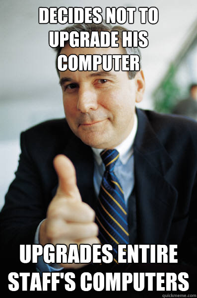 Decides not to upgrade his computer Upgrades entire staff's computers  Good Guy Boss