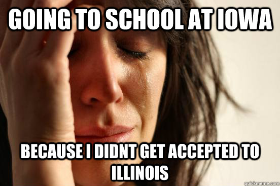 going to school at iowa because i didnt get accepted to illinois  First World Problems