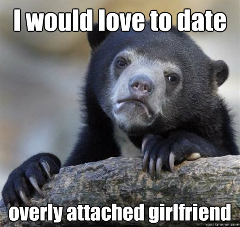 I would love to date overly attached girlfriend  Confession Bear Eating