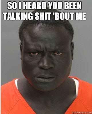 So I heard you been talking shit 'bout me  - So I heard you been talking shit 'bout me   Scary Black Man