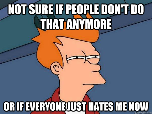 not sure if people don't do that anymore or if everyone just hates me now - not sure if people don't do that anymore or if everyone just hates me now  Futurama Fry