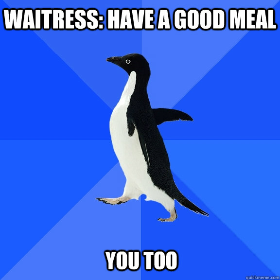 Waitress: Have a good meal You too  Socially Awkward Penguin