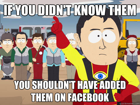 If you didn't know them you shouldn't have added them on facebook  Captain Hindsight