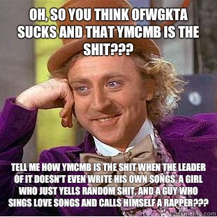 Oh, so you think OFWGKTA sucks and that YMCMB is the shit??? Tell me how YMCMB is the shit when the leader of it doesn't even write his own songs, a girl who just yells random shit, and a guy who sings love songs and calls himself a rapper???  Condescending Wonka
