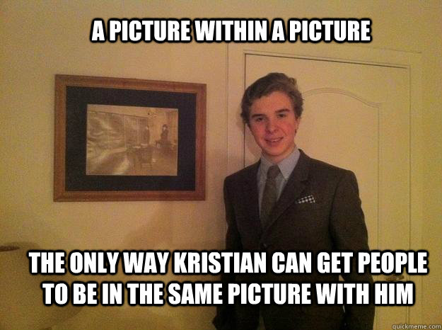 A PICTURE WITHIN A PICTURE THE ONLY WAY KRISTIAN CAN GET PEOPLE TO BE IN THE SAME PICTURE WITH HIM  No-life Kristian