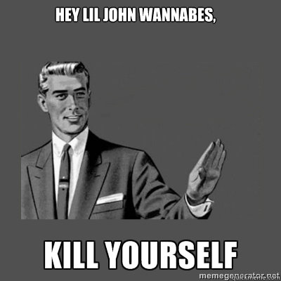 Hey Lil John wannabes, kill yourself  kill yourself