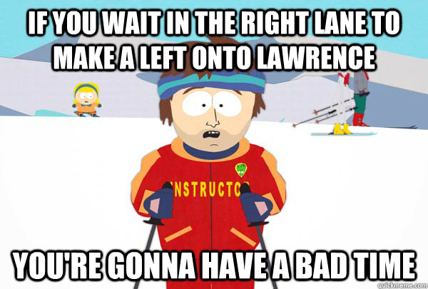 If you wait in the right lane to make a left onto Lawrence You're gonna have a bad time  Super Cool Ski Instructor