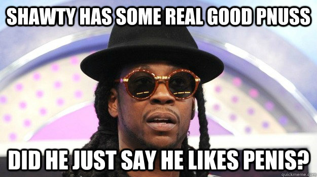 shawty has some real good pnuss Did he just say he likes penis?   