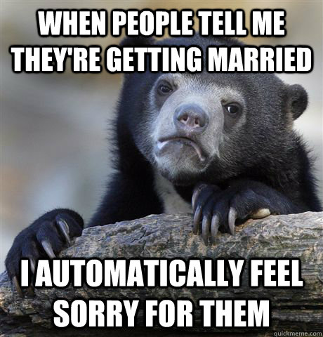 When people tell me they're getting married I automatically feel sorry for them  Confession Bear
