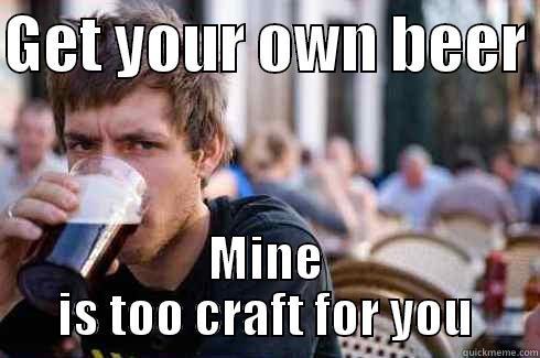GET YOUR OWN BEER  MINE IS TOO CRAFT FOR YOU Lazy College Senior