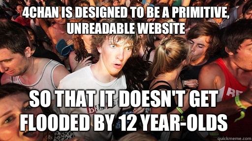 4chan is designed to be a primitive, unreadable website So that it doesn't get flooded by 12 year-olds  Sudden Clarity Clarence