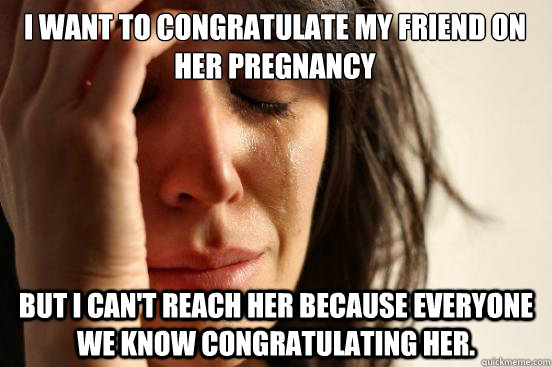 I want to congratulate my friend on her pregnancy  but i can't reach her because everyone we know congratulating her.  First World Problems